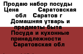 Продаю набор посуды › Цена ­ 800 - Саратовская обл., Саратов г. Домашняя утварь и предметы быта » Посуда и кухонные принадлежности   . Саратовская обл.